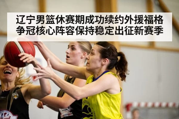 辽宁男篮休赛期成功续约外援福格争冠核心阵容保持稳定出征新赛季