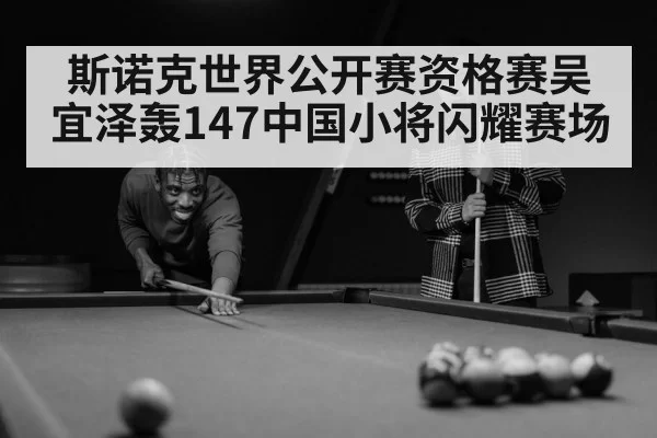 斯诺克世界公开赛资格赛吴宜泽轰147中国小将闪耀赛场