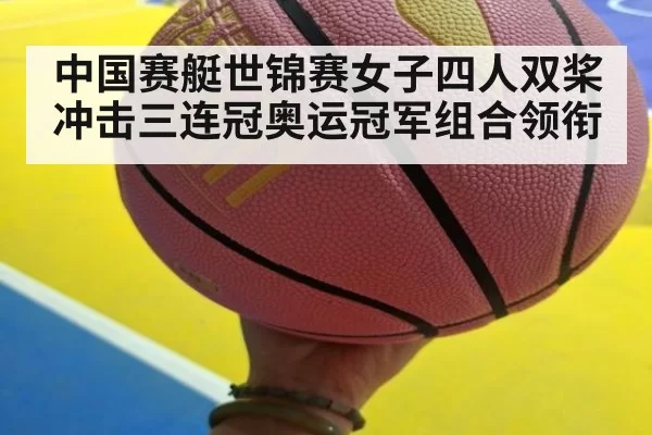 中国赛艇世锦赛女子四人双桨冲击三连冠奥运冠军组合领衔