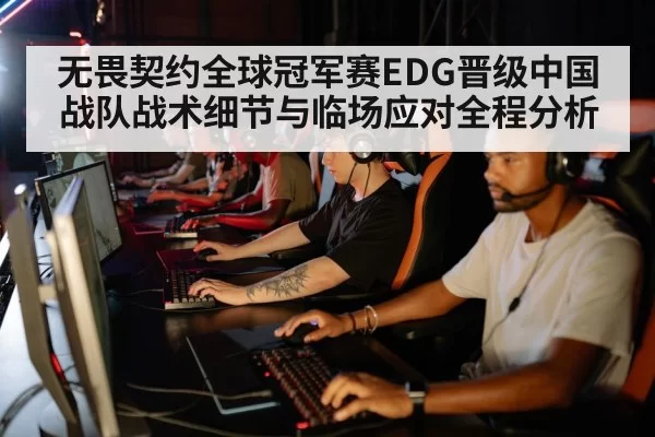 无畏契约全球冠军赛EDG晋级中国战队战术细节与临场应对全程分析