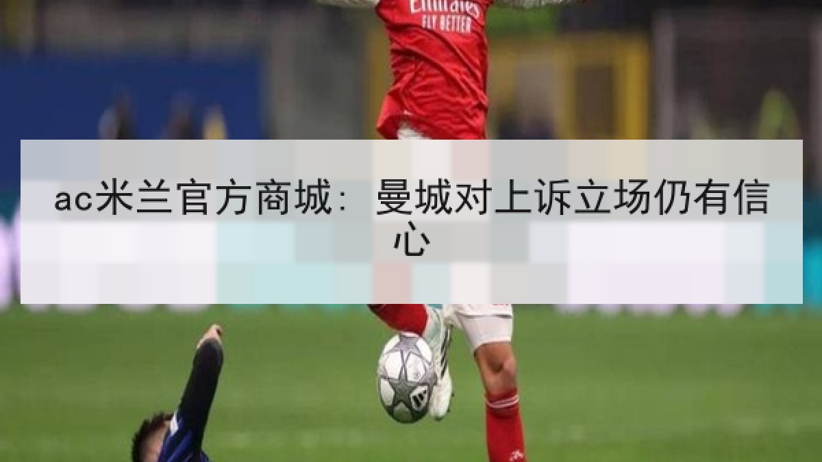 ac米兰官方商城: 曼城对上诉立场仍有信心 ac米兰官方商城: 曼城对上诉立场仍有信心