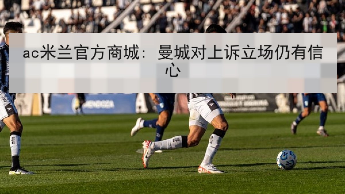 ac米兰官方商城: 曼城对上诉立场仍有信心
